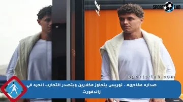 صدارة مفاجئة.. نوريس يتجاوز مكلارين ويتصدر التجارب الحرة في زاندفورت
